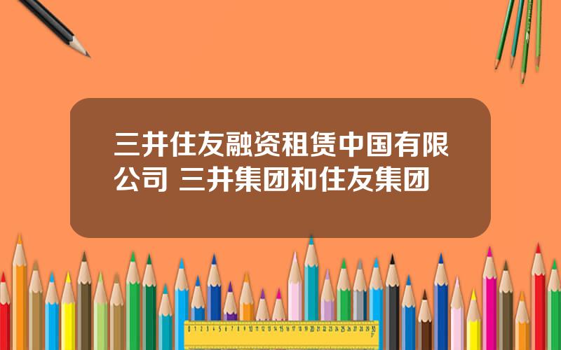三井住友融资租赁中国有限公司 三井集团和住友集团